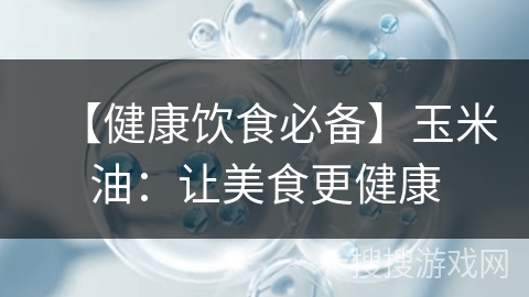 【健康饮食必备】玉米油：让美食更健康