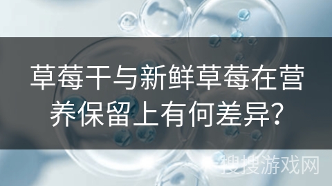 草莓干与新鲜草莓在营养保留上有何差异？