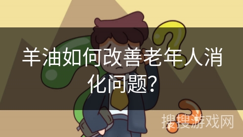 羊油如何改善老年人消化问题？