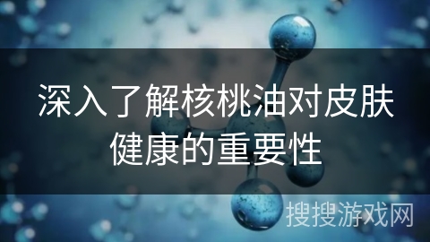 深入了解核桃油对皮肤健康的重要性