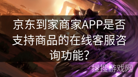 京东到家商家APP是否支持商品的在线客服咨询功能？