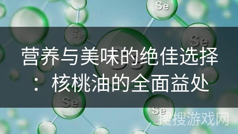 营养与美味的绝佳选择：核桃油的全面益处