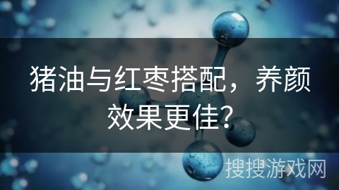 猪油与红枣搭配,养颜效果更佳?