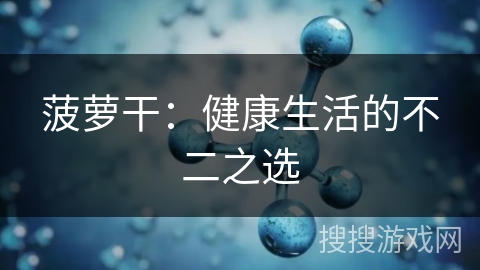 菠萝干:健康生活的不二之选