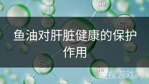 鱼油对肝脏健康的保护作用