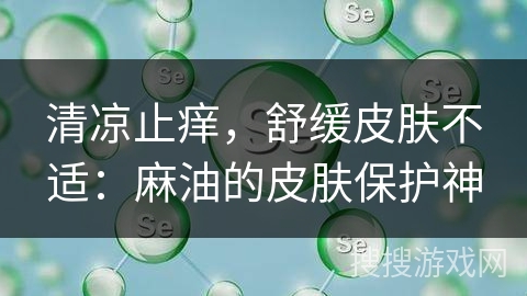 清凉止痒,舒缓皮肤不适:麻油的皮肤保护神