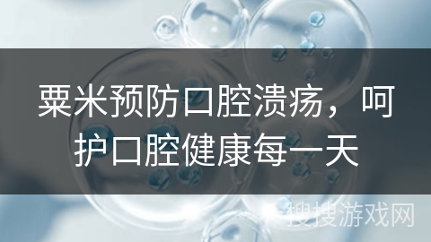 粟米预防口腔溃疡,呵护口腔健康每一天