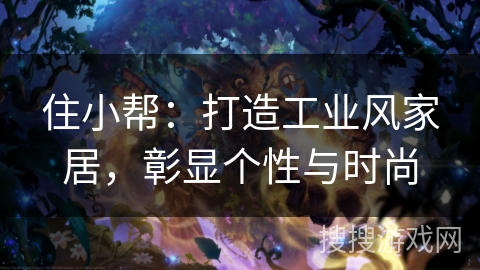 住小帮:打造工业风家居,彰显个性与时尚 住小帮:打造工业风家居,彰显个性与时尚