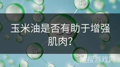 玉米油是否有助于增强肌肉?