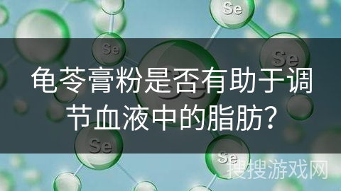 龟苓膏粉是否有助于调节血液中的脂肪？