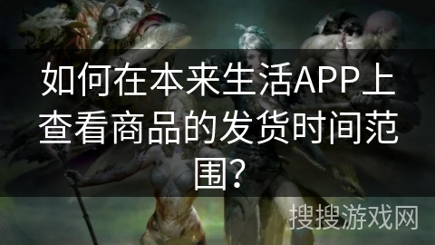 如何在本来生活APP上查看商品的发货时间范围？