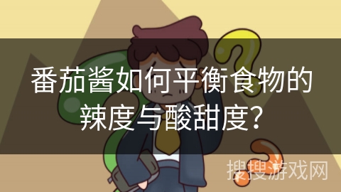 番茄酱如何平衡食物的辣度与酸甜度？