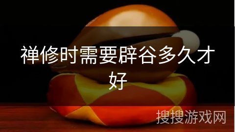 禅修时需要辟谷多久才好 禅修时需要辟谷多久才好