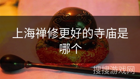 上海禅修更好的寺庙是哪个 上海禅修更好的寺庙是哪个