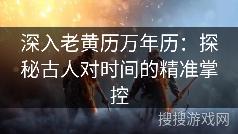 深入老黄历万年历:探秘古人对时间的精准掌控 深入老黄历万年历:探秘古人对时间的精准掌控