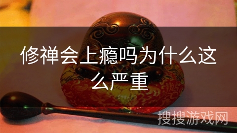 修禅会上瘾吗为什么这么严重 修禅会上瘾吗为什么这么严重