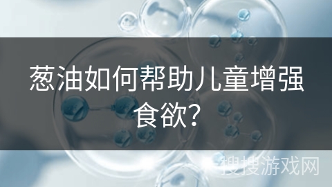 葱油如何帮助儿童增强食欲?