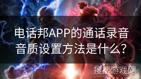 电话邦APP的通话录音音质设置方法是什么? 电话邦APP的通话录音音质设置方法是什么?