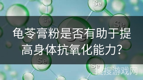 龟苓膏粉是否有助于提高身体抗氧化能力?