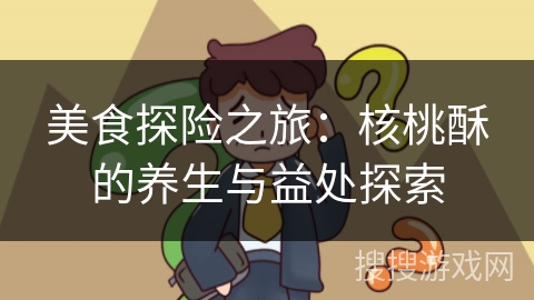 美食探险之旅:核桃酥的养生与益处探索