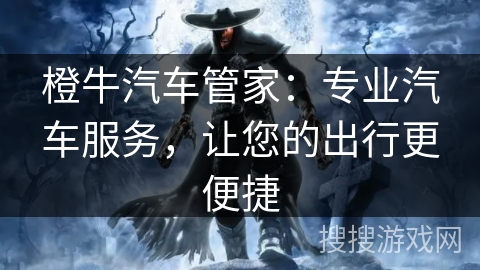 橙牛汽车管家:专业汽车服务,让您的出行更便捷 橙牛汽车管家:专业汽车服务,让您的出行更便捷