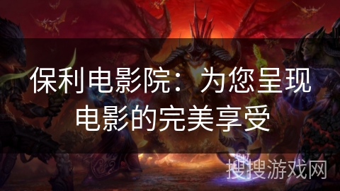 保利电影院：为您呈现电影的完美享受