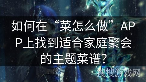 如何在“菜怎么做”APP上找到适合家庭聚会的主题菜谱? 如何在“菜怎么做”APP上找到适合家庭聚会的主题菜谱?