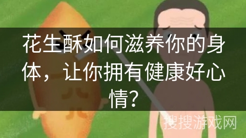 花生酥如何滋养你的身体,让你拥有健康好心情?