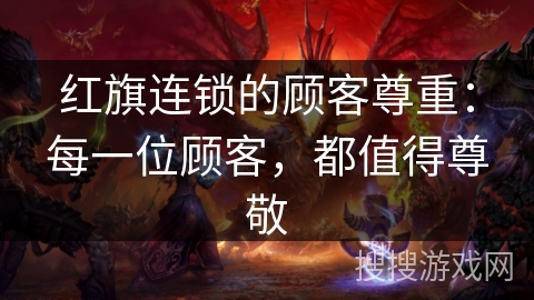 红旗连锁的顾客尊重：每一位顾客，都值得尊敬