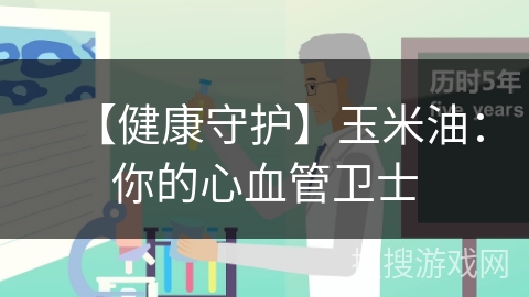 【健康守护】玉米油:你的心血管卫士