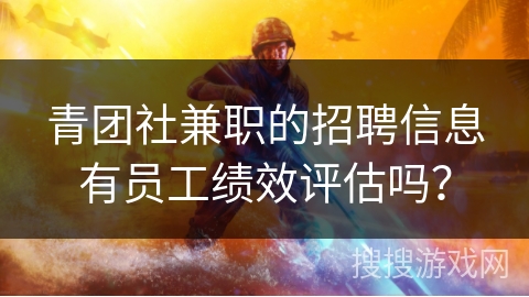 青团社兼职的招聘信息有员工绩效评估吗? 青团社兼职的招聘信息有员工绩效评估吗?