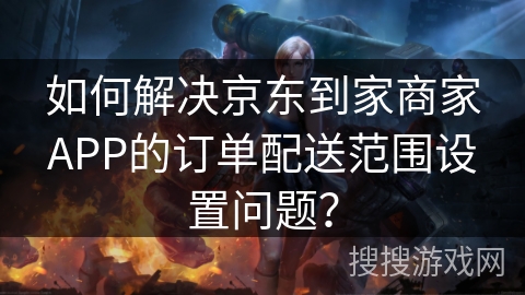 如何解决京东到家商家APP的订单配送范围设置问题？