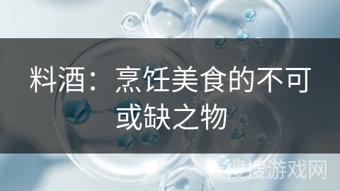 料酒：烹饪美食的不可或缺之物