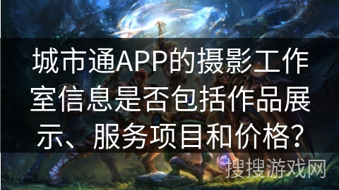 城市通APP的摄影工作室信息是否包括作品展示、服务项目和价格? 城市通APP的摄影工作室信息是否包括作品展示、服务项目和价格?