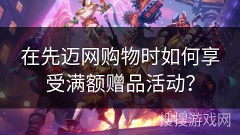 在先迈网购物时如何享受满额赠品活动？