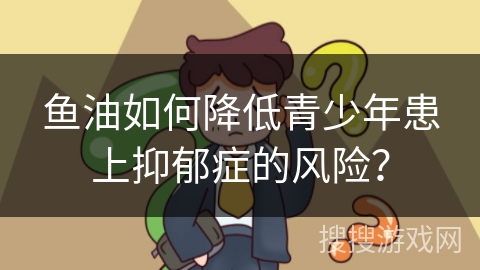 鱼油如何降低青少年患上抑郁症的风险？