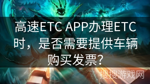 高速ETC APP办理ETC时,是否需要提供车辆购买发票? 高速ETC APP办理ETC时,是否需要提供车辆购买发票?