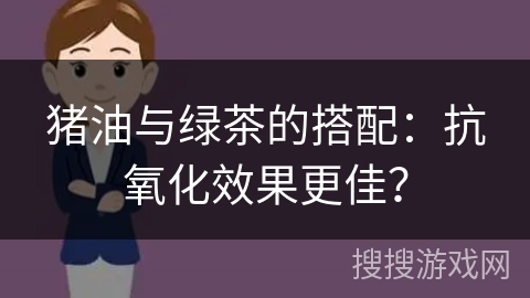 猪油与绿茶的搭配:抗氧化效果更佳?