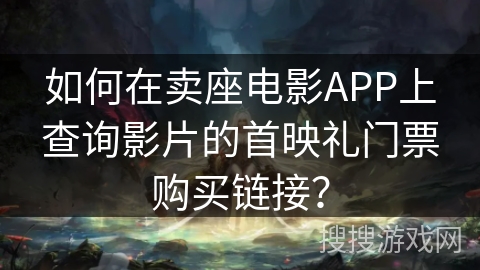 如何在卖座电影APP上查询影片的首映礼门票购买链接? 如何在卖座电影APP上查询影片的首映礼门票购买链接?