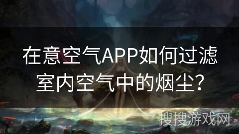 在意空气APP如何过滤室内空气中的烟尘? 在意空气APP如何过滤室内空气中的烟尘?