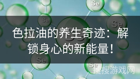 色拉油的养生奇迹:解锁身心的新能量!