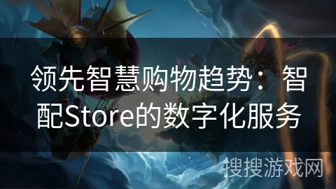 领先智慧购物趋势：智配Store的数字化服务
