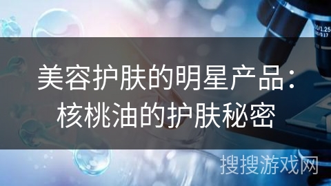 美容护肤的明星产品:核桃油的护肤秘密
