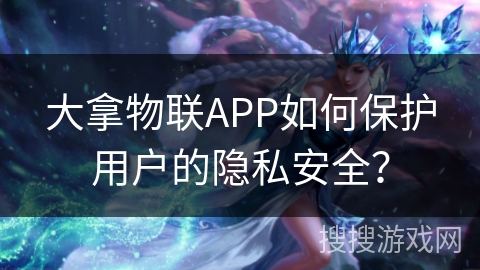 大拿物联APP如何保护用户的隐私安全? 大拿物联APP如何保护用户的隐私安全?
