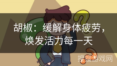 胡椒:缓解身体疲劳,焕发活力每一天 胡椒:缓解身体疲劳,焕发活力每一天