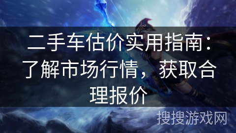 二手车估价实用指南:了解市场行情,获取合理报价 二手车估价实用指南:了解市场行情,获取合理报价
