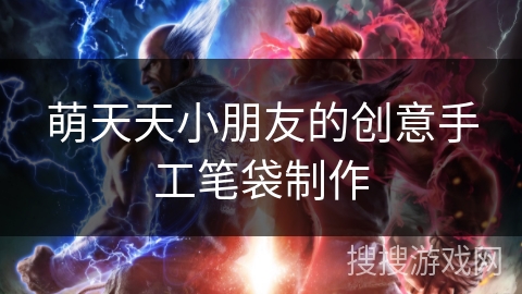 萌天天小朋友的创意手工笔袋制作 萌天天小朋友的创意手工笔袋制作