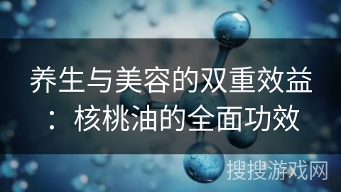 养生与美容的双重效益:核桃油的全面功效