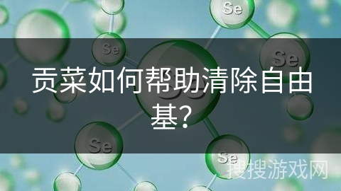 贡菜如何帮助清除自由基? 贡菜如何帮助清除自由基?