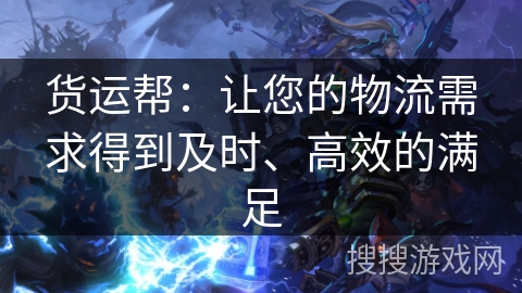 货运帮:让您的物流需求得到及时、高效的满足 货运帮:让您的物流需求得到及时、高效的满足